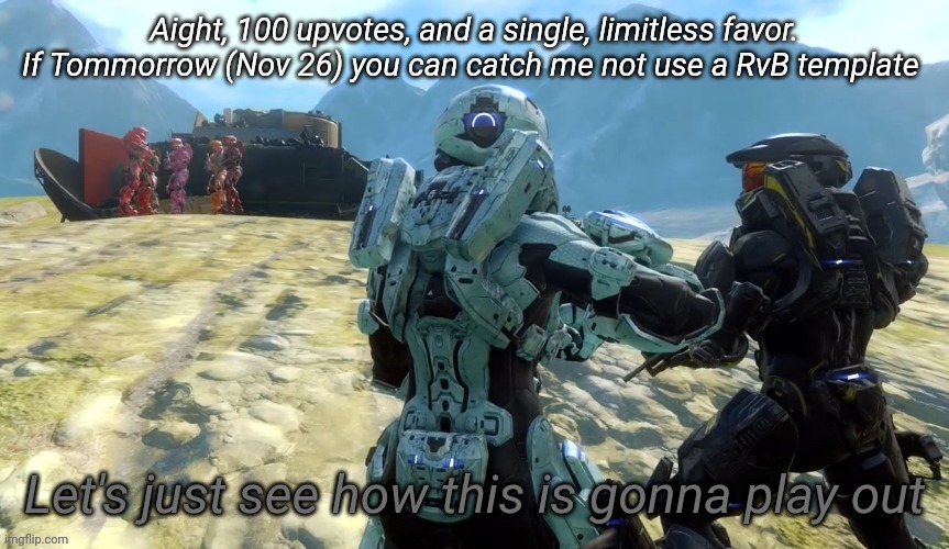 Let's just see how this is gonna play out | Aight, 100 upvotes, and a single, limitless favor. If Tommorrow (Nov 26) you can catch me not use a RvB template | image tagged in let's just see how this is gonna play out | made w/ Imgflip meme maker