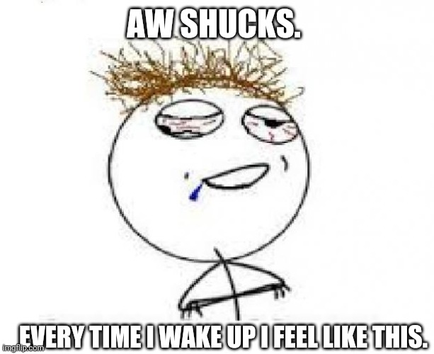 drunk challenge accepted | AW SHUCKS. EVERY TIME I WAKE UP I FEEL LIKE THIS. | image tagged in drunk challenge accepted | made w/ Imgflip meme maker