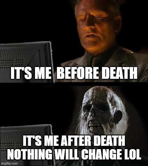I'll Just Wait Here Meme | IT'S ME  BEFORE DEATH; IT'S ME AFTER DEATH NOTHING WILL CHANGE LOL | image tagged in memes,i'll just wait here | made w/ Imgflip meme maker