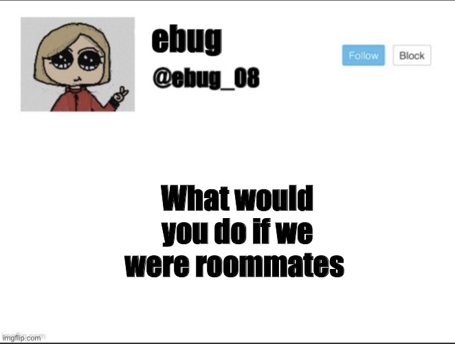 Late to the trend but whatever | What would you do if we were roommates | image tagged in ebug_08 update | made w/ Imgflip meme maker