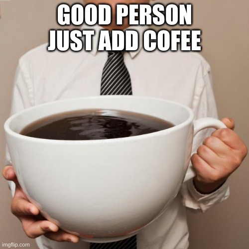 giant coffee | GOOD PERSON JUST ADD COFEE | image tagged in giant coffee | made w/ Imgflip meme maker