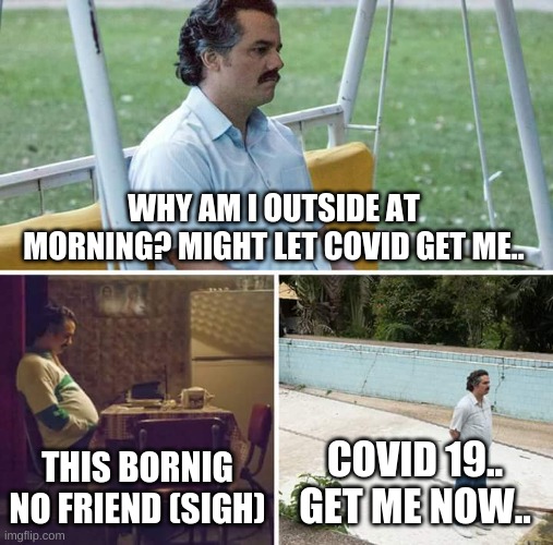 When your lonely and NEED covid`s help to kill you... helpful. | WHY AM I OUTSIDE AT MORNING? MIGHT LET COVID GET ME.. THIS BORNIG NO FRIEND (SIGH); COVID 19.. GET ME NOW.. | image tagged in memes,sad pablo escobar | made w/ Imgflip meme maker