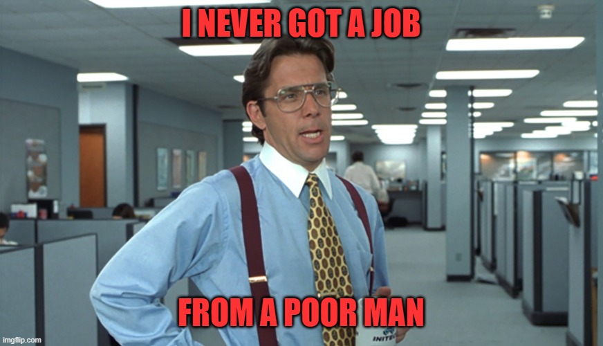 Office Space Bill Lumbergh | I NEVER GOT A JOB FROM A POOR MAN | image tagged in office space bill lumbergh | made w/ Imgflip meme maker