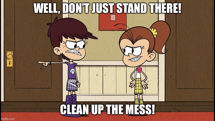 Luna Blaming Luan | WELL, DON’T JUST STAND THERE! CLEAN UP THE MESS! | image tagged in luna blaming luan | made w/ Imgflip meme maker