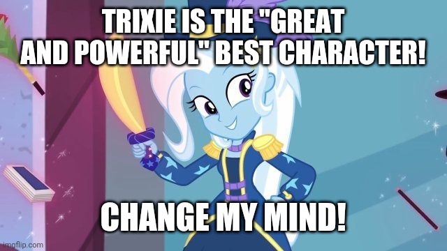 TRIXIE IS THE "GREAT AND POWERFUL" BEST CHARACTER! CHANGE MY MIND! | made w/ Imgflip meme maker