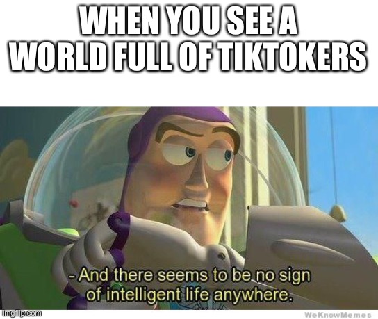 Buzz lightyear no intelligent life | WHEN YOU SEE A WORLD FULL OF TIKTOKERS | image tagged in buzz lightyear no intelligent life | made w/ Imgflip meme maker