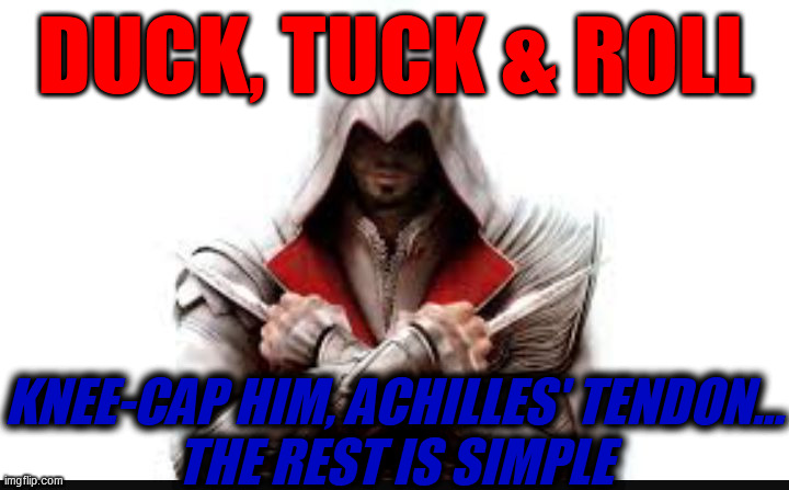 Assassins creed | DUCK, TUCK & ROLL KNEE-CAP HIM, ACHILLES' TENDON...
THE REST IS SIMPLE | image tagged in assassins creed | made w/ Imgflip meme maker
