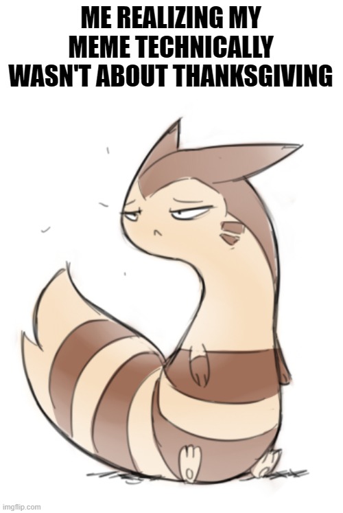 oopsie | ME REALIZING MY MEME TECHNICALLY WASN'T ABOUT THANKSGIVING | image tagged in memes,furret,thanksgiving | made w/ Imgflip meme maker