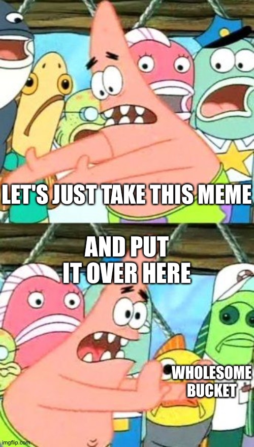 Put It Somewhere Else Patrick Meme | LET'S JUST TAKE THIS MEME AND PUT IT OVER HERE WHOLESOME BUCKET | image tagged in memes,put it somewhere else patrick | made w/ Imgflip meme maker