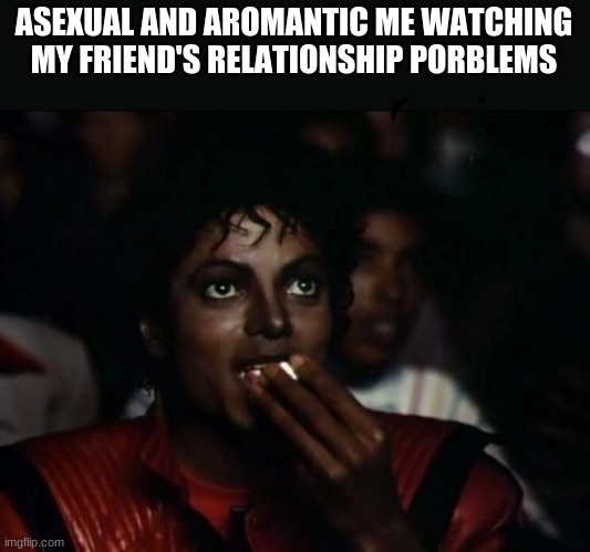 Michael Jackson Popcorn | ASEXUAL AND AROMANTIC ME WATCHING MY FRIEND'S RELATIONSHIP PORBLEMS | image tagged in memes,michael jackson popcorn | made w/ Imgflip meme maker