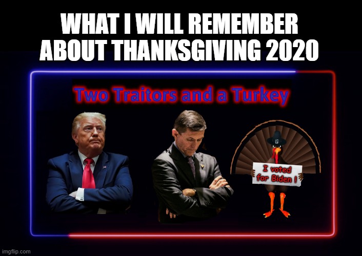 Thanksgiving 2020 | WHAT I WILL REMEMBER ABOUT THANKSGIVING 2020; I voted for Biden ! | image tagged in thanksgiving,michael flynn,donald trump,traitors,trump is a moron | made w/ Imgflip meme maker