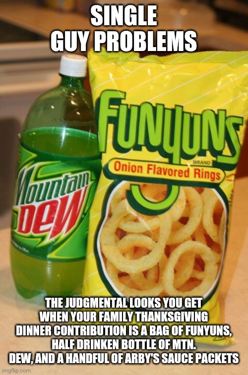 Thanksgiving | SINGLE GUY PROBLEMS; THE JUDGMENTAL LOOKS YOU GET WHEN YOUR FAMILY THANKSGIVING DINNER CONTRIBUTION IS A BAG OF FUNYUNS, HALF DRINKEN BOTTLE OF MTN. DEW, AND A HANDFUL OF ARBY'S SAUCE PACKETS | image tagged in funny | made w/ Imgflip meme maker