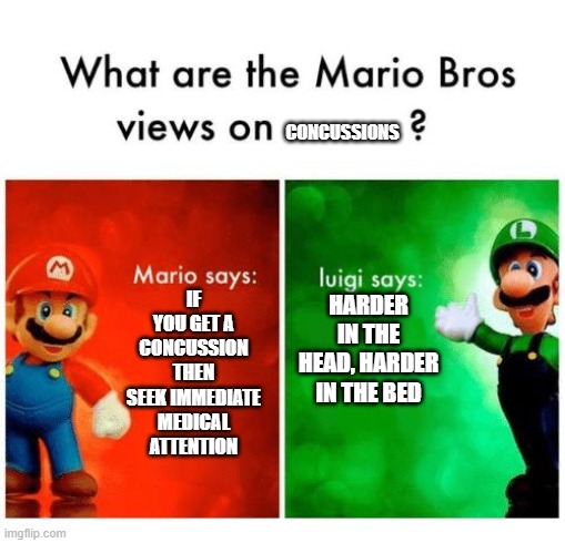 Mario says Luigi says | CONCUSSIONS; IF YOU GET A CONCUSSION THEN SEEK IMMEDIATE MEDICAL ATTENTION; HARDER IN THE HEAD, HARDER IN THE BED | image tagged in mario says luigi says | made w/ Imgflip meme maker