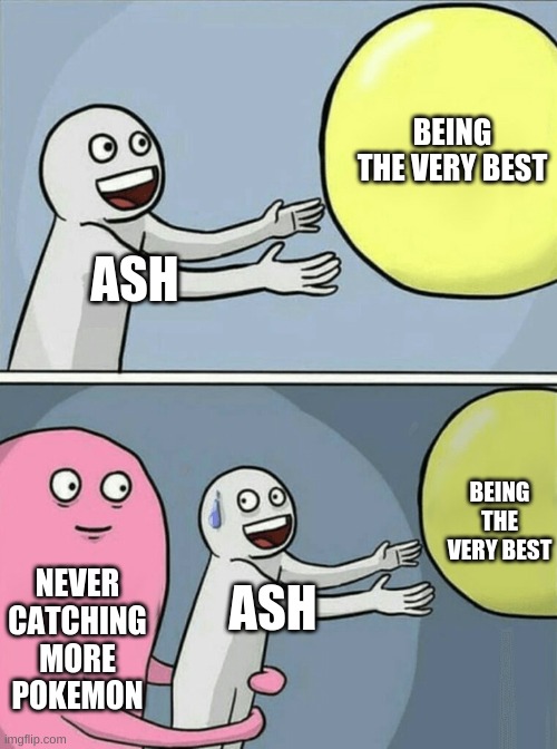 He Wishes He Could Be The Very Best, Like No One Ever Was | BEING THE VERY BEST; ASH; BEING THE VERY BEST; NEVER CATCHING MORE POKEMON; ASH | image tagged in memes,running away balloon,ash ketchum,pokemon,theme song | made w/ Imgflip meme maker