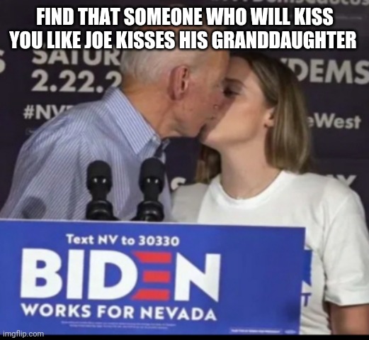 Creepy joe | FIND THAT SOMEONE WHO WILL KISS YOU LIKE JOE KISSES HIS GRANDDAUGHTER | image tagged in joe biden | made w/ Imgflip meme maker