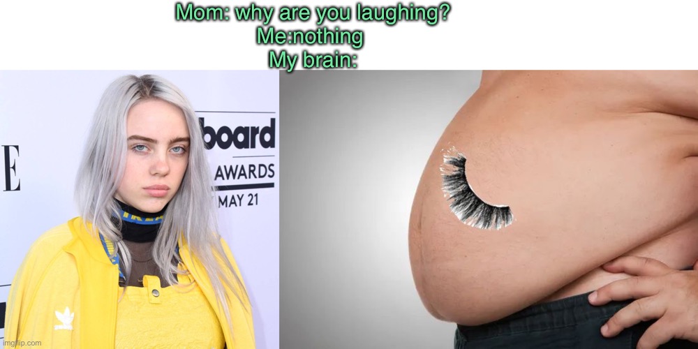 Belly eyelash | Mom: why are you laughing?
Me:nothing 
My brain: | image tagged in billie eilish | made w/ Imgflip meme maker