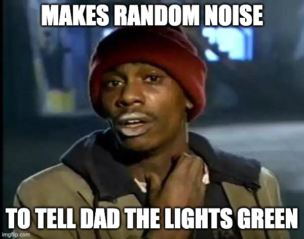 Y'all Got Any More Of That | MAKES RANDOM NOISE; TO TELL DAD THE LIGHTS GREEN | image tagged in memes,y'all got any more of that | made w/ Imgflip meme maker