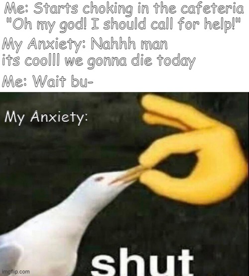 Shut | Me: Starts choking in the cafeteria "Oh my god! I should call for help!"; My Anxiety: Nahhh man its coolll we gonna die today; Me: Wait bu-; My Anxiety: | image tagged in shut | made w/ Imgflip meme maker