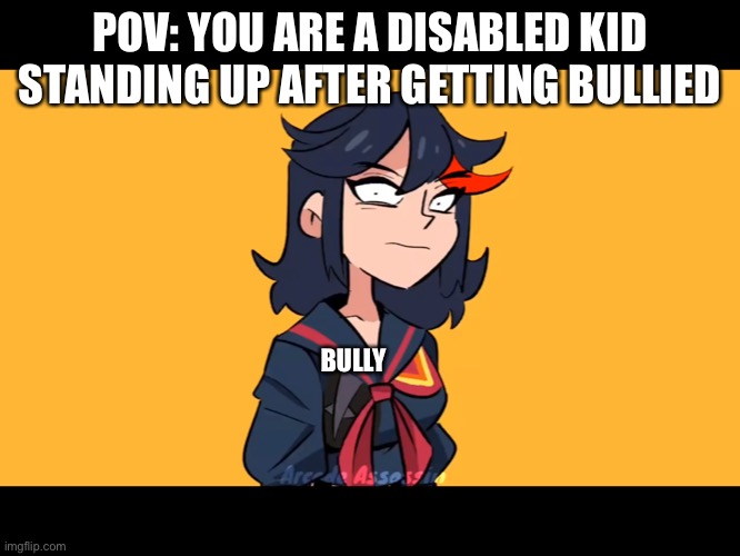 POV: YOU ARE A DISABLED KID STANDING UP AFTER GETTING BULLIED; BULLY | image tagged in memes | made w/ Imgflip meme maker