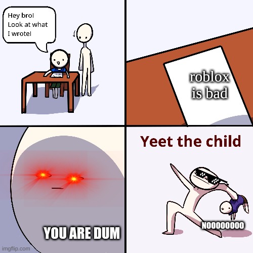 WHY MUST U SAY THAT | roblox is bad; NOOOOOOOO; YOU ARE DUM | image tagged in yeet the child | made w/ Imgflip meme maker
