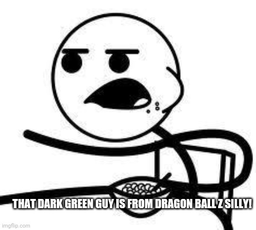 cereal guy | THAT DARK GREEN GUY IS FROM DRAGON BALL Z SILLY! | image tagged in cereal guy | made w/ Imgflip meme maker