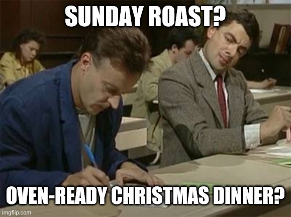 Mr bean copying | SUNDAY ROAST? OVEN-READY CHRISTMAS DINNER? | image tagged in mr bean copying | made w/ Imgflip meme maker