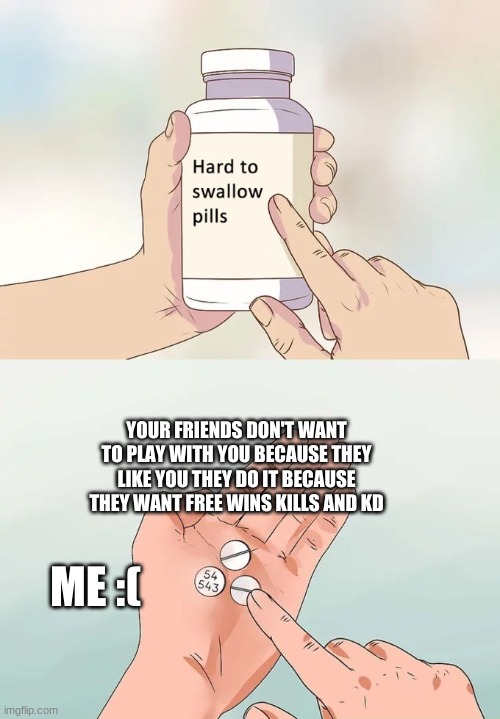 Hard To Swallow Pills | YOUR FRIENDS DON'T WANT TO PLAY WITH YOU BECAUSE THEY LIKE YOU THEY DO IT BECAUSE THEY WANT FREE WINS KILLS AND KD; ME :( | image tagged in memes,hard to swallow pills | made w/ Imgflip meme maker