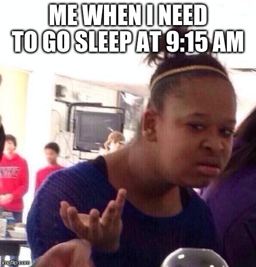 LOL | ME WHEN I NEED TO GO SLEEP AT 9:15 AM | image tagged in memes,black girl wat | made w/ Imgflip meme maker