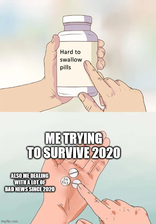 We all hate 2020! | ME TRYING TO SURVIVE 2020; ALSO ME DEALING WITH A LOT OF BAD NEWS SINCE 2020 | image tagged in memes,hard to swallow pills | made w/ Imgflip meme maker