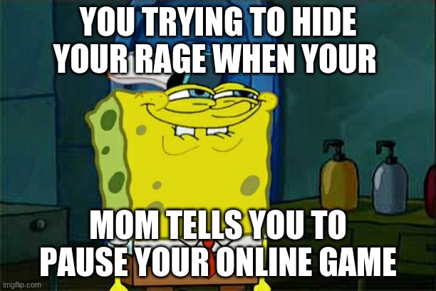 Don't You Squidward Meme | YOU TRYING TO HIDE YOUR RAGE WHEN YOUR; MOM TELLS YOU TO PAUSE YOUR ONLINE GAME | image tagged in memes,don't you squidward | made w/ Imgflip meme maker