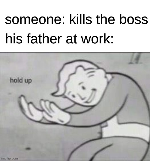 hol up | someone: kills the boss; his father at work: | image tagged in fallout hold up with space on the top | made w/ Imgflip meme maker