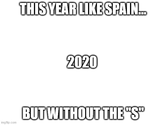 Can we all agree? | THIS YEAR LIKE SPAIN... 2020; BUT WITHOUT THE "S" | image tagged in blank white template | made w/ Imgflip meme maker