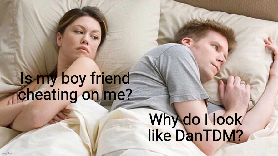I Bet He's Thinking About Other Women | Is my boy friend cheating on me? Why do I look like DanTDM? | image tagged in memes,i bet he's thinking about other women,dantdm | made w/ Imgflip meme maker