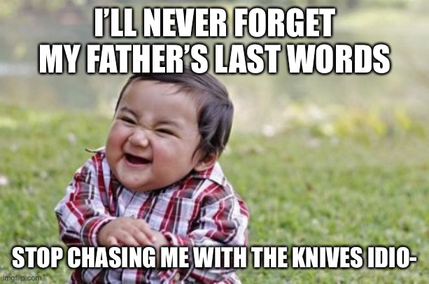 I still chase people with knives up to now. Just Kidding! (Or am I?) | I’LL NEVER FORGET MY FATHER’S LAST WORDS; STOP CHASING ME WITH THE KNIVES IDIO- | image tagged in memes,evil toddler | made w/ Imgflip meme maker