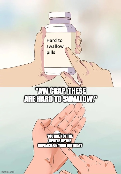 Hard To Swallow Pills Meme | "AW CRAP, THESE ARE HARD TO SWALLOW."; YOU ARE NOT THE CENTER OF THE UNIVERSE ON YOUR BIRTHDAY | image tagged in memes,hard to swallow pills | made w/ Imgflip meme maker