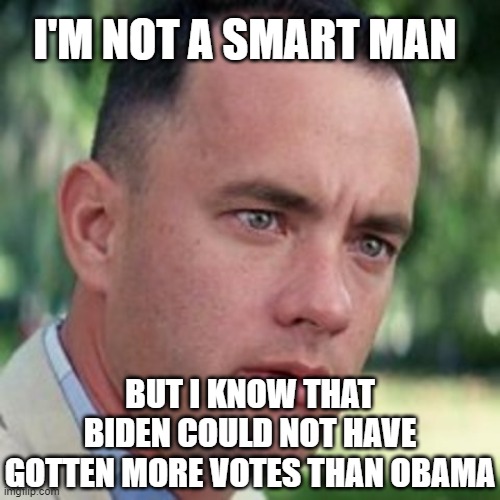 I'm not a smart man... But I know that Biden could not have gotten more votes than Obama | I'M NOT A SMART MAN; BUT I KNOW THAT BIDEN COULD NOT HAVE GOTTEN MORE VOTES THAN OBAMA | image tagged in forrest gump i'm not a smart man | made w/ Imgflip meme maker