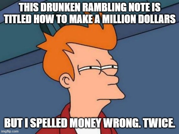 Futurama Fry Meme | THIS DRUNKEN RAMBLING NOTE IS TITLED HOW TO MAKE A MILLION DOLLARS; BUT I SPELLED MONEY WRONG. TWICE. | image tagged in memes,futurama fry | made w/ Imgflip meme maker