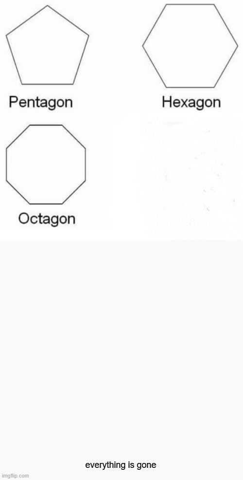 Pentagon Hexagon Octagon Meme | everything is gone | image tagged in memes,pentagon hexagon octagon | made w/ Imgflip meme maker