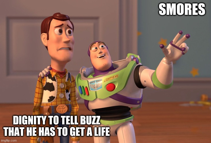 X, X Everywhere | SMORES; DIGNITY TO TELL BUZZ THAT HE HAS TO GET A LIFE | image tagged in memes,x x everywhere | made w/ Imgflip meme maker