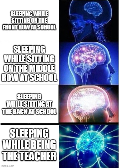 school memes | SLEEPING WHILE SITTING ON THE FRONT ROW AT SCHOOL; SLEEPING WHILE SITTING ON THE MIDDLE ROW AT SCHOOL; SLEEPING WHILE SITTING AT THE BACK AT SCHOOL; SLEEPING WHILE BEING THE TEACHER | image tagged in memes,expanding brain | made w/ Imgflip meme maker