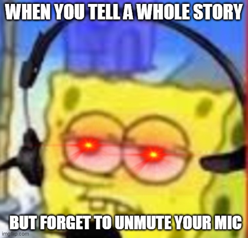 funny *annoyed spongebob* meme | WHEN YOU TELL A WHOLE STORY; BUT FORGET TO UNMUTE YOUR MIC | made w/ Imgflip meme maker