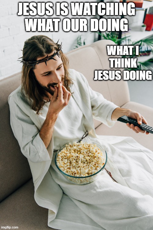 Jesus eating popcorn and watching tv | JESUS IS WATCHING WHAT OUR DOING; WHAT I THINK JESUS DOING | image tagged in jesus eating popcorn and watching tv | made w/ Imgflip meme maker