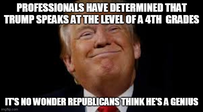 funny meme | PROFESSIONALS HAVE DETERMINED THAT TRUMP SPEAKS AT THE LEVEL OF A 4TH  GRADES; IT'S NO WONDER REPUBLICANS THINK HE'S A GENIUS | image tagged in donald trump | made w/ Imgflip meme maker