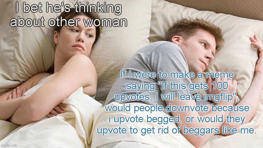 The Upvote Beggar Paradox | I bet he's thinking about other woman; If I were to make a meme saying "If this gets 100 upvotes, I will leave imgflip", would people downvote because i upvote begged, or would they upvote to get rid of beggars like me. | image tagged in memes,i bet he's thinking about other women,paradox | made w/ Imgflip meme maker