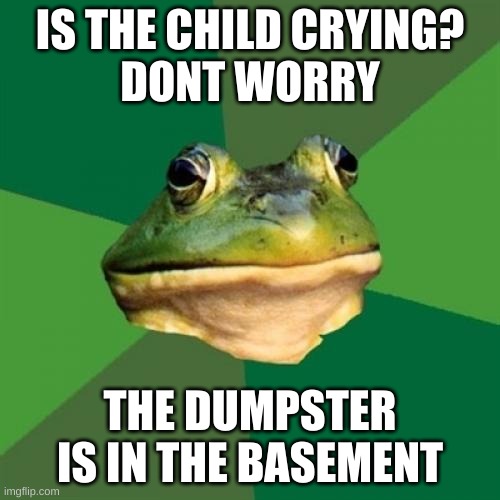 frok | IS THE CHILD CRYING?
DONT WORRY; THE DUMPSTER IS IN THE BASEMENT | image tagged in memes,foul bachelor frog | made w/ Imgflip meme maker
