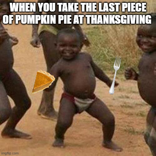 Thanksgiving Pie Dance | WHEN YOU TAKE THE LAST PIECE OF PUMPKIN PIE AT THANKSGIVING | image tagged in memes,third world success kid | made w/ Imgflip meme maker