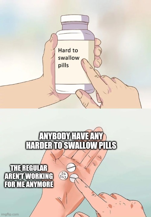 Hard To Swallow Pills Meme | ANYBODY HAVE ANY HARDER TO SWALLOW PILLS; THE REGULAR AREN'T WORKING FOR ME ANYMORE | image tagged in memes,hard to swallow pills | made w/ Imgflip meme maker
