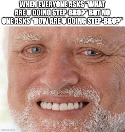 Sry if it’s a trash joke | WHEN EVERYONE ASKS “WHAT ARE U DOING STEP-BRO?” BUT NO ONE ASKS “HOW ARE U DOING STEP-BRO?” | image tagged in hide the pain harold | made w/ Imgflip meme maker