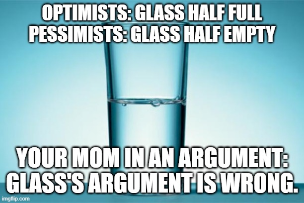 Glass Half Full | OPTIMISTS: GLASS HALF FULL
PESSIMISTS: GLASS HALF EMPTY; YOUR MOM IN AN ARGUMENT: GLASS'S ARGUMENT IS WRONG. | image tagged in glass half full | made w/ Imgflip meme maker