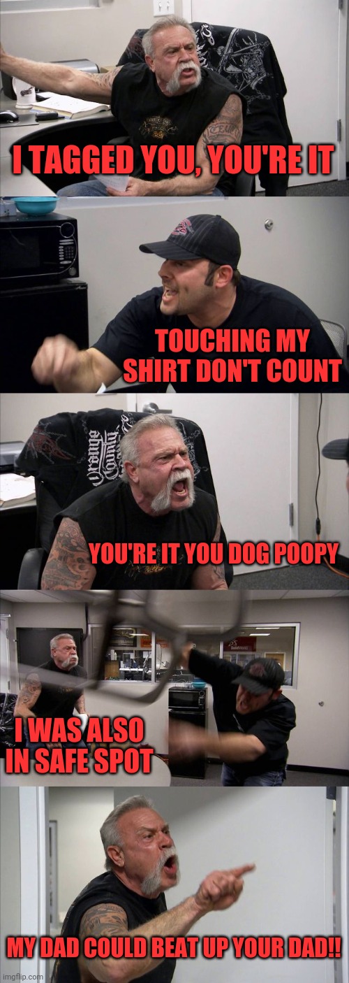 American Chopper Argument | I TAGGED YOU, YOU'RE IT; TOUCHING MY SHIRT DON'T COUNT; YOU'RE IT YOU DOG POOPY; I WAS ALSO IN SAFE SPOT; MY DAD COULD BEAT UP YOUR DAD!! | image tagged in memes,american chopper argument | made w/ Imgflip meme maker